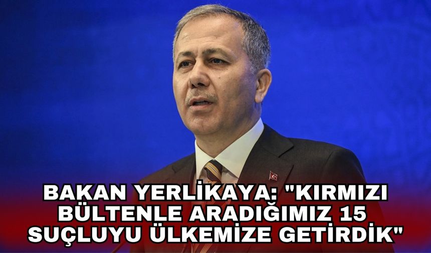Bakan Yerlikaya: "Kırmızı bültenle aradığımız 15 suçluyu ülkemize getirdik"