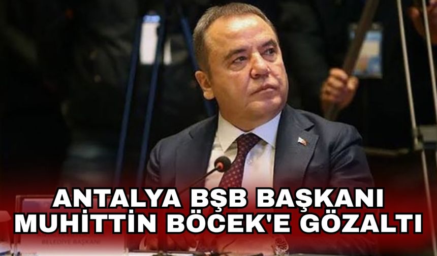 Antalya BŞB Başkanı Muhittin Böcek'e gözaltı