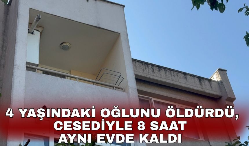4 yaşındaki oğlunu boğarak öldürdü, cesediyle 8 saat aynı evde kaldı