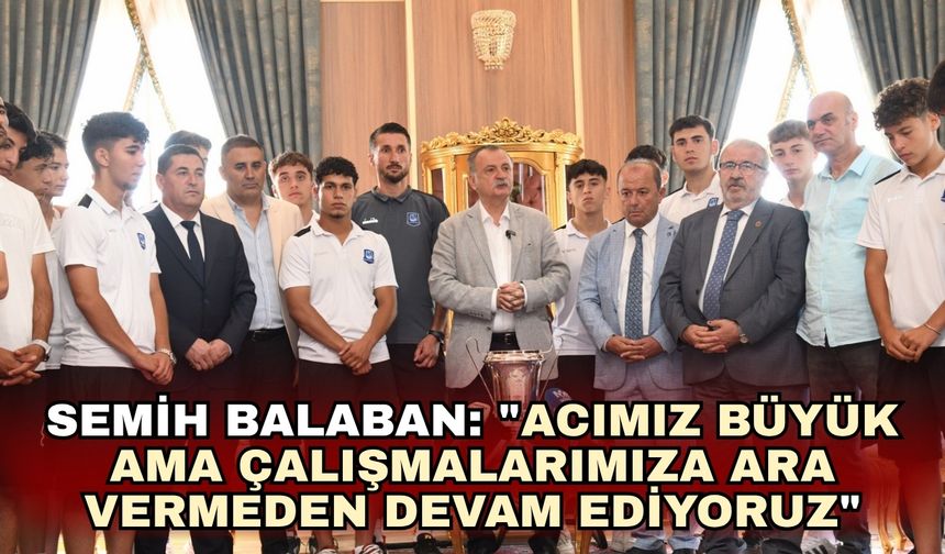 Semih Balaban: "Acımız büyük ama çalışmalarımıza ara vermeden devam ediyoruz"