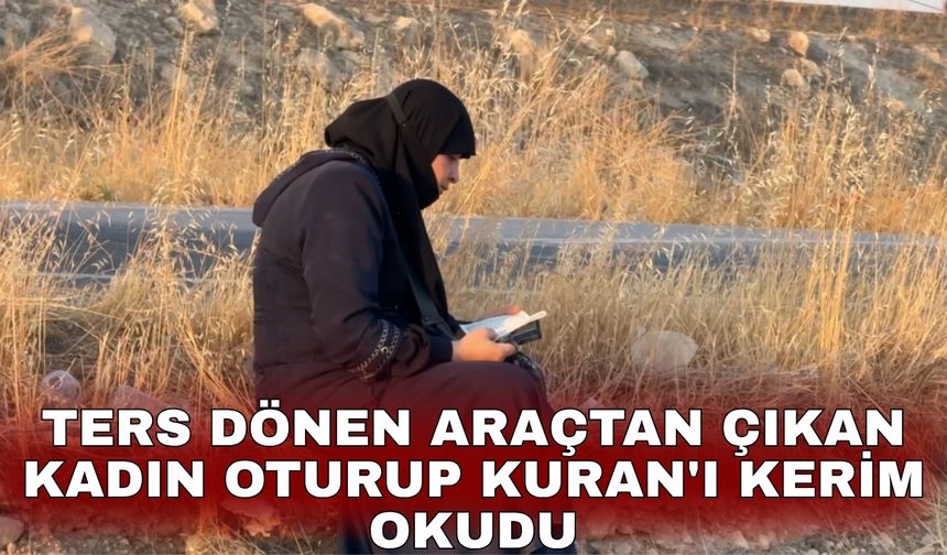 Ters dönen araçtan çıkan kadın oturup Kuran'ı Kerim okudu