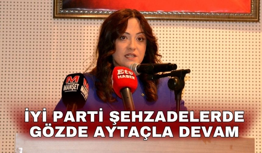 İYİ Parti Şehzadelerde Gözde Aytaçla devam
