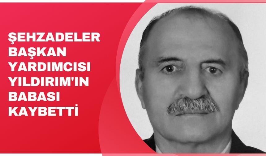 Şehzadeler Başkan Yardımcısı Yıldırım'ın babası kaybetti