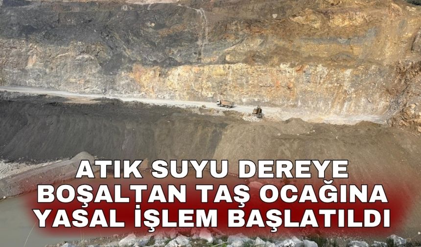 Atık suyu dereye boşaltan taş ocağına yasal işlem başlatıldı