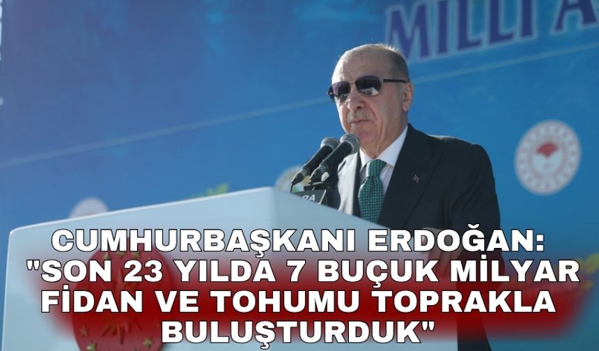 Cumhurbaşkanı Erdoğan: "Son 23 yılda 7 buçuk milyar fidan ve tohumu toprakla buluşturduk"