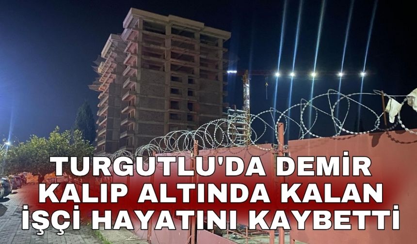 Turgutlu'da demir kalıp altında kalan işçi hayatını kaybetti
