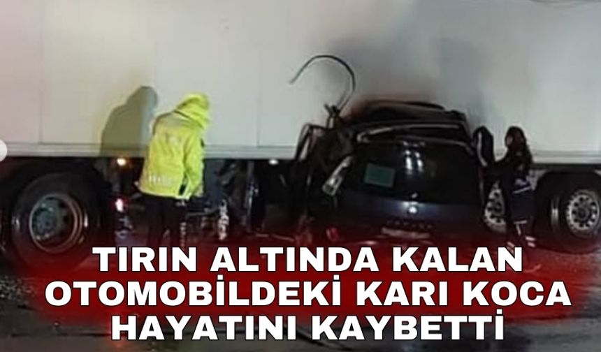 Tırın altında kalan otomobildeki karı koca hayatını kaybetti
