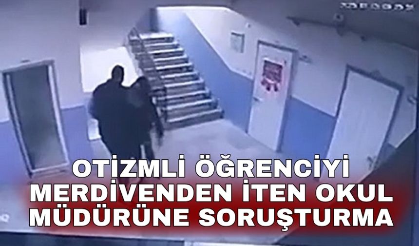 Otizmli öğrenciyi merdivenden iten okul müdürüne soruşturma