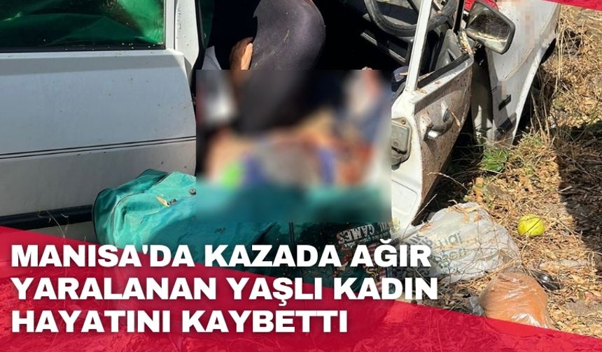 Manisa'da kazada ağır yaralanan yaşlı kadın hayatını kaybetti