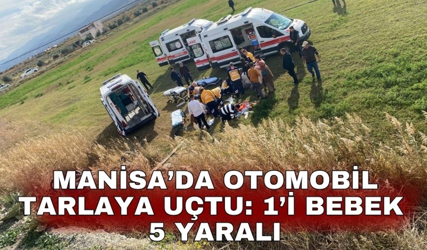 Manisa’da otomobil tarlaya uçtu: 1’i bebek 5 yaralı