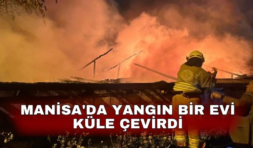 Manisa'da yangın bir evi küle çevirdi