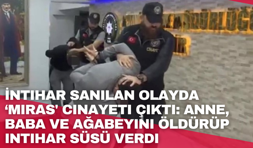 İntihar sanılan olayda ‘miras' cinayeti çıktı: Anne, baba ve ağabeyini öldürüp intihar süsü verdi