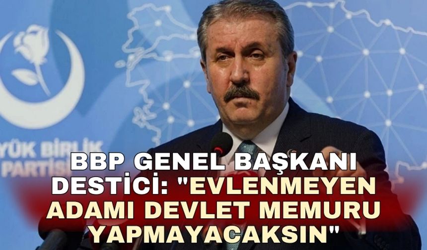 BBP Genel Başkanı Destici: "Evlenmeyen adamı devlet memuru yapmayacaksın"