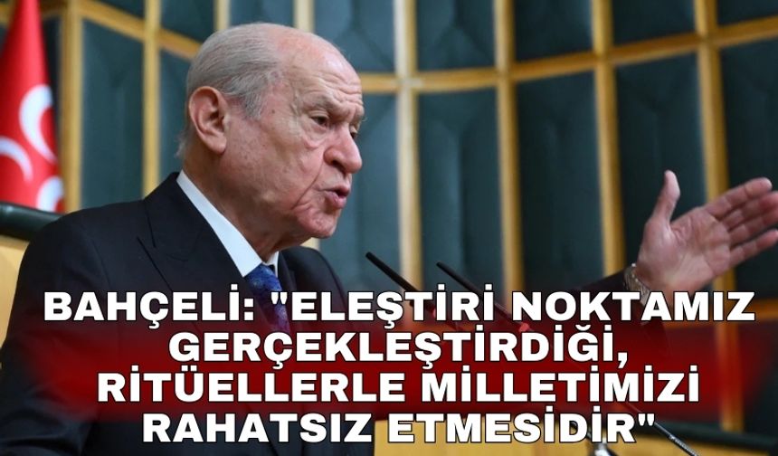 Bahçeli: "Eleştiri noktamız gerçekleştirdiği, ritüellerle milletimizi rahatsız etmesidir"