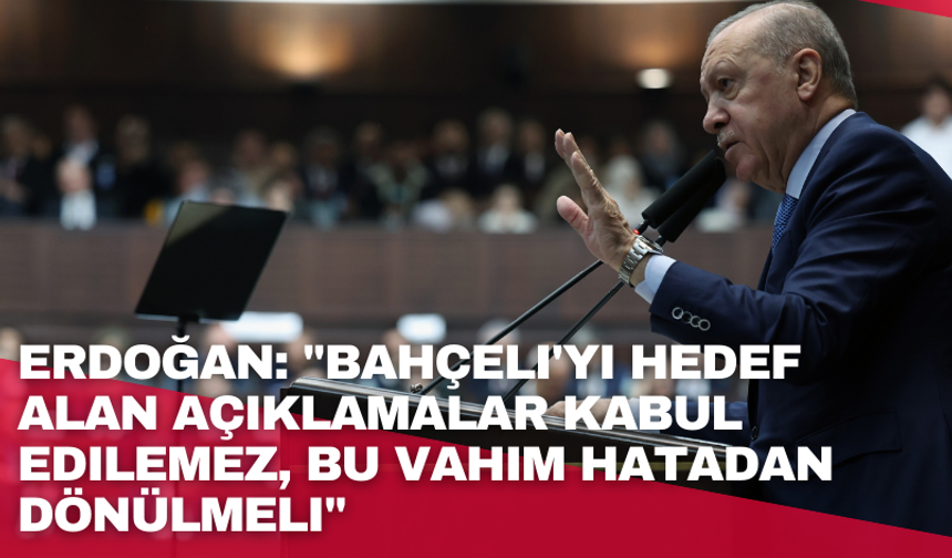 Erdoğan: "Bahçeli'yi hedef alan açıklamalar kabul edilemez, bu vahim hatadan dönülmeli"