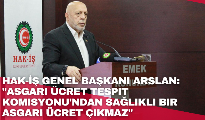 HAK-İŞ Genel Başkanı Arslan: "Asgari Ücret Tespit Komisyonu'ndan sağlıklı bir asgari ücret çıkmaz"