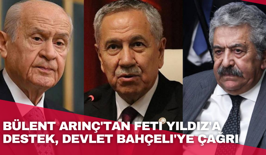 Bülent Arınç'tan Feti Yıldız'a destek, Devlet Bahçeli'ye çağrı