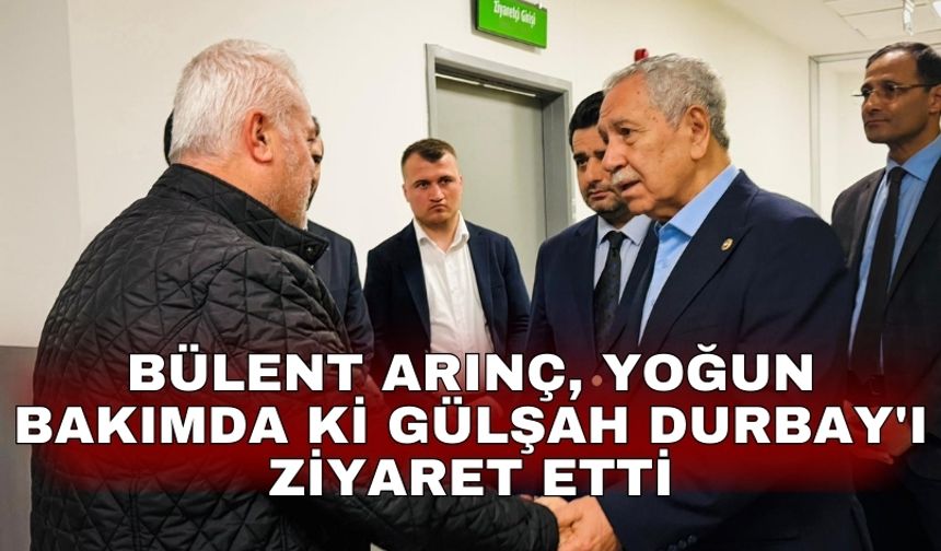 Bülent Arınç, yoğun bakımda ki Gülşah Durbay'ı ziyaret etti