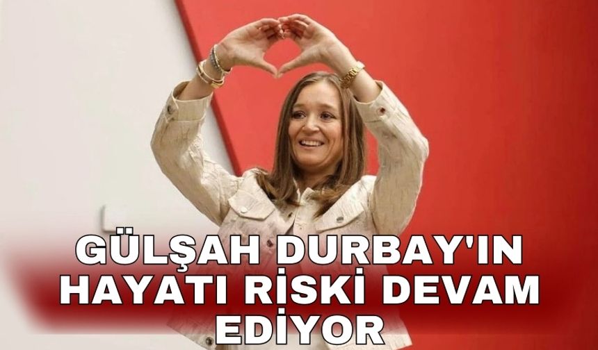 Gülşah Durbay'ın hayatı riski devam ediyor