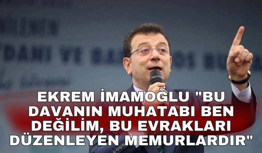 Ekrem İmamoğlu "Bu davanın muhatabı ben değilim, bu evrakları düzenleyen memurlardır"