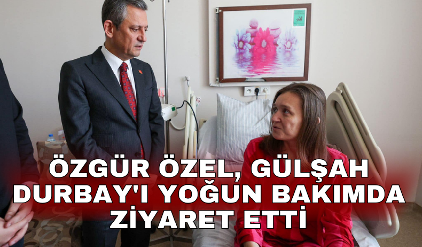 Özgür Özel, Gülşah Durbay'ı Yoğun Bakımda Ziyaret Etti