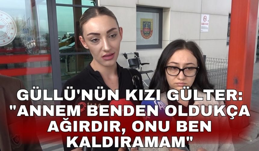 Güllü'nün kızı Gülter: "Annem benden oldukça ağırdır, onu ben kaldıramam"