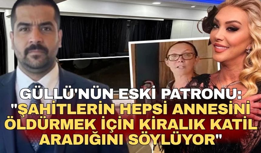 Güllü'nün eski patronu: "Şahitlerin hepsi annesini öldürmek için kiralık katil aradığını söylüyor"