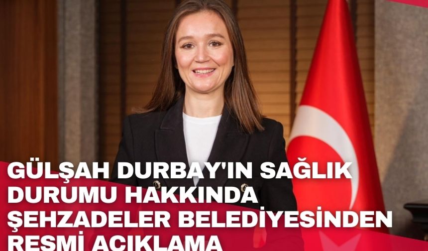 Gülşah Durbay'ın sağlık durumu hakkında Şehzadeler Belediyesinden resmi açıklama