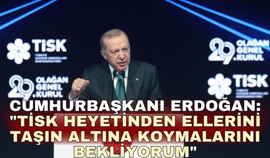 Cumhurbaşkanı Erdoğan: "TİSK heyetinden ellerini taşın altına koymalarını bekliyorum"