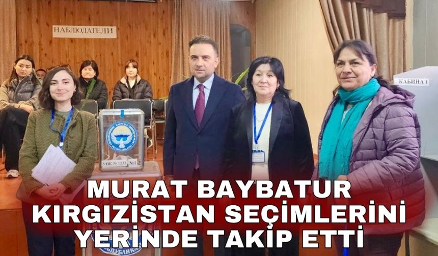 Murat Baybatur Kırgızistan seçimlerini yerinde takip etti