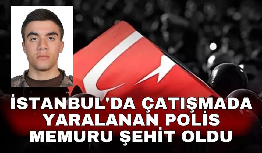 İstanbul'da çatışmada yaralanan polis memuru şehit oldu