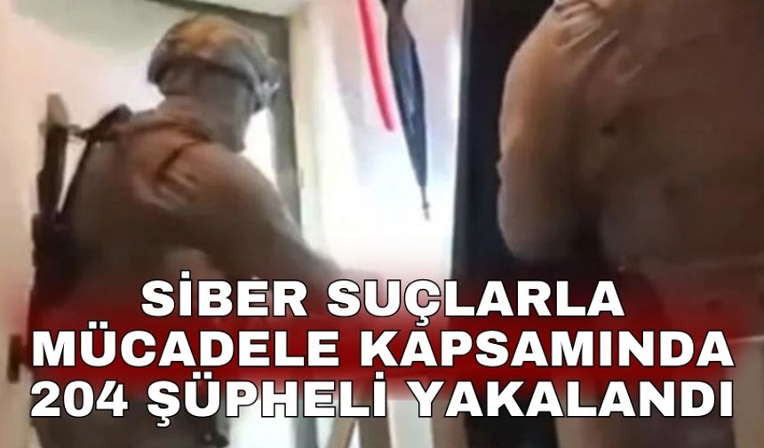 Siber suçlarla mücadele kapsamında 204 şüpheli yakalandı