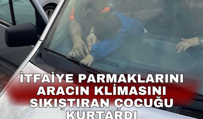 İtfaiye parmaklarını aracın klimasını sıkıştıran çocuğu kurtardı