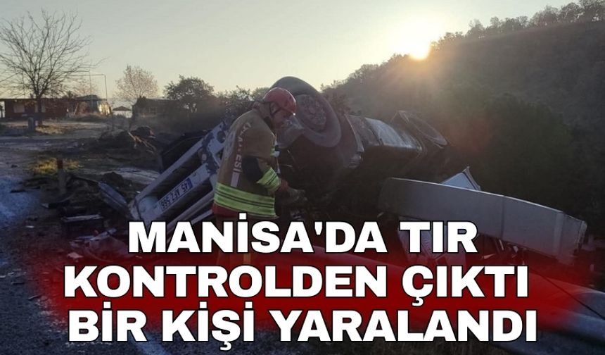 Manisa'da tır kontrolden çıktı bir kişi yaralandı