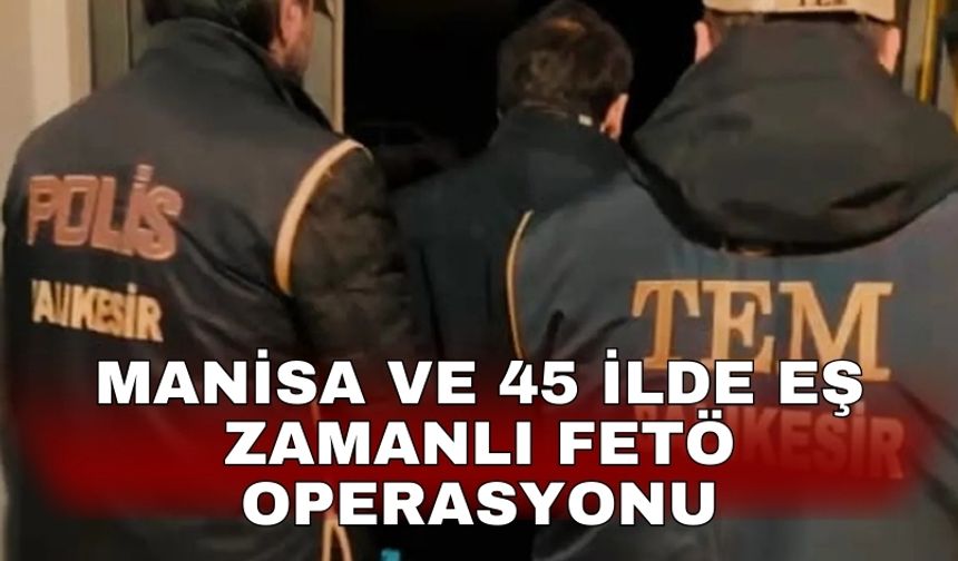 Manisa ve 45 ilde eş zamanlı FETÖ operasyonu