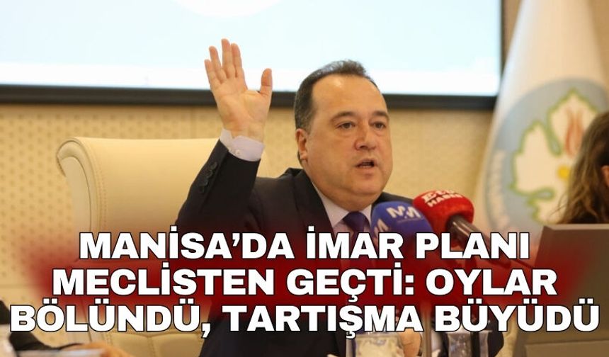 Manisa’da İmar Planı meclisten geçti: Oylar bölündü, tartışma büyüdü