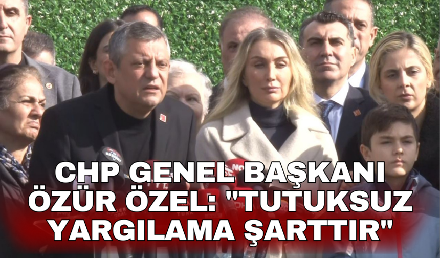 CHP Genel Başkanı Özür Özel: "Tutuksuz yargılama şarttır"