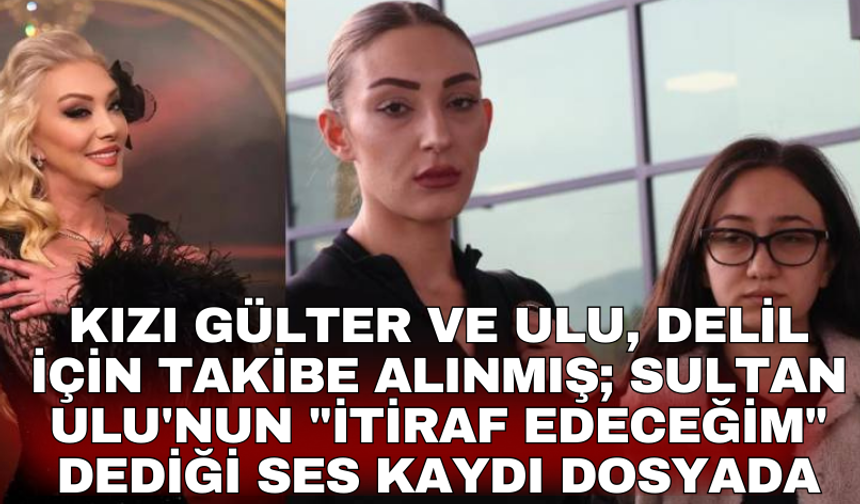 Kızı Gülter ve Ulu, delil için takibe alınmış; Sultan Ulu'nun "İtiraf edeceğim" dediği ses kaydı dosyada
