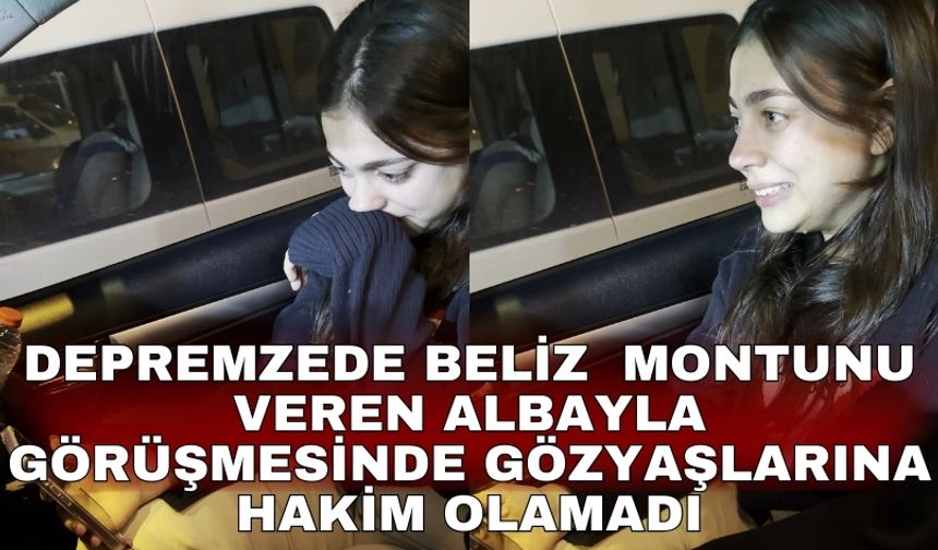 Depremzede Beliz  montunu veren albayla görüşmesinde gözyaşlarına hakim olamadı