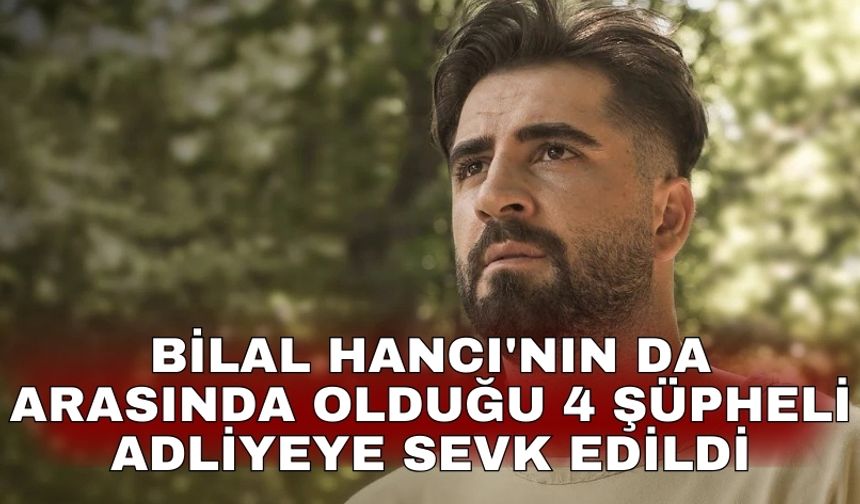 Bilal Hancı'nın da arasında olduğu 4 şüpheli adliyeye sevk edildi