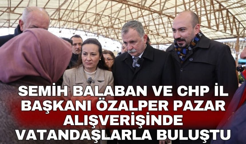 Semih Balaban ve CHP İl Başkanı Özalper pazar alışverişinde vatandaşlarla buluştu