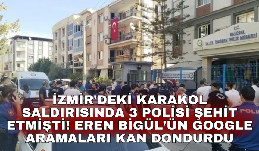 İzmir'deki karakol saldırısında 3 polisi şehit etmişti! Eren Bigül’ün google aramaları kan dondurdu