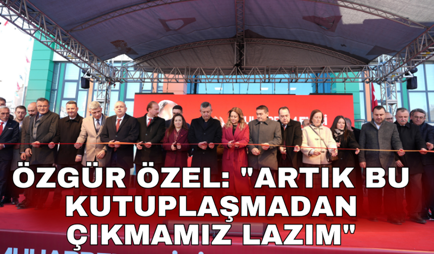 Özgür Özel: "Artık bu kutuplaşmadan çıkmamız lazım"