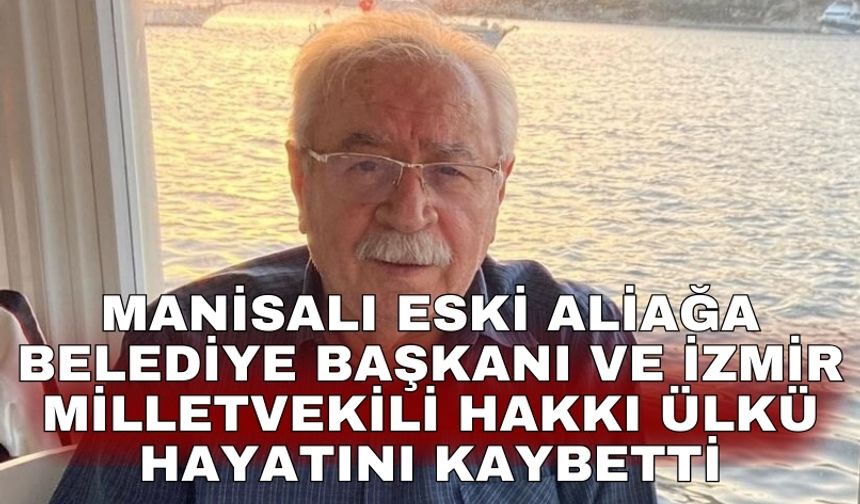 Manisalı Eski Aliağa Belediye Başkanı ve İzmir Milletvekili Hakkı Ülkü hayatını kaybetti