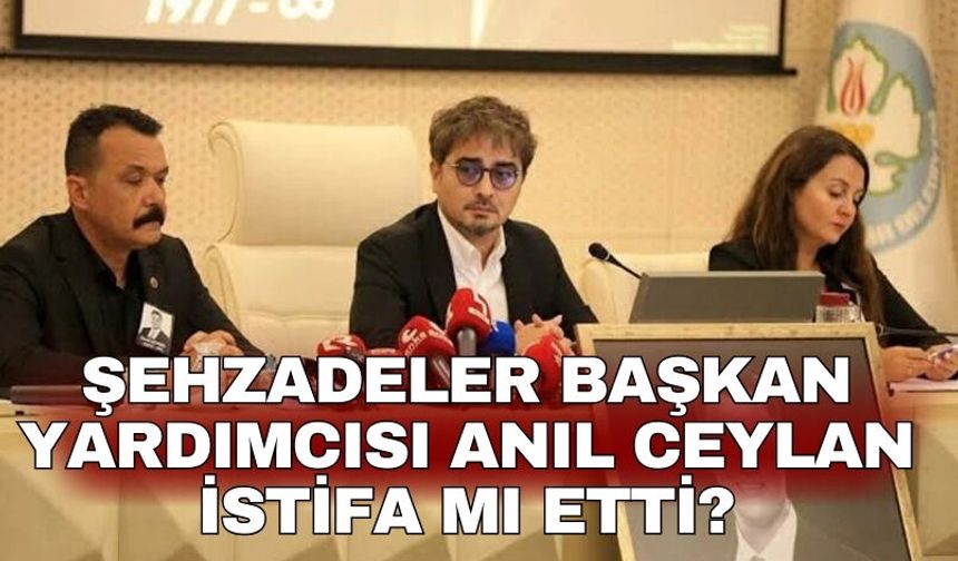 Şehzadeler Başkan Yardımcısı Anıl Ceylan istifa mı etti?
