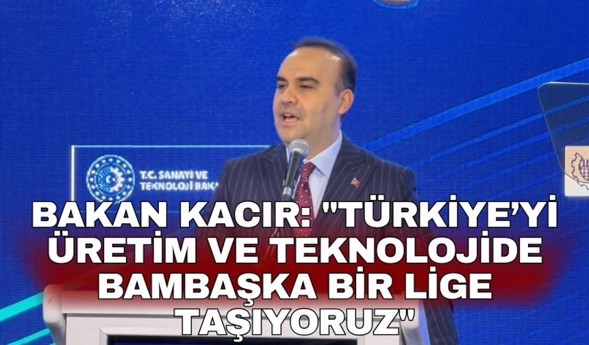 Bakan Kacır: "Türkiye’yi üretim ve teknolojide bambaşka bir lige taşıyoruz"