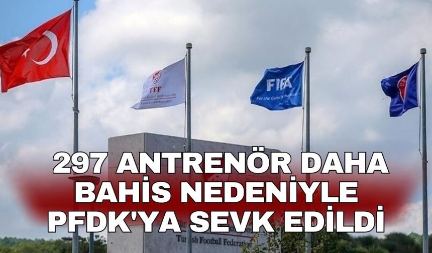 297 antrenör daha bahis nedeniyle PFDK'ya sevk edildi