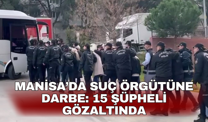 Manisa’da suç örgütüne darbe: 15 şüpheli gözaltında