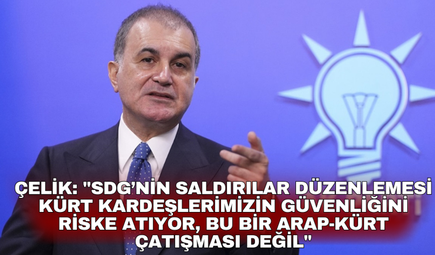 Çelik: "SDG’nin saldırılar düzenlemesi Kürt kardeşlerimizin güvenliğini riske atıyor, bu bir Arap-Kürt çatışması değil"
