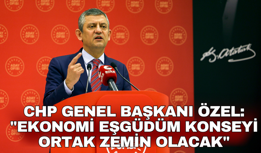 CHP Genel Başkanı Özel: "Ekonomi Eşgüdüm Konseyi ortak zemin olacak"